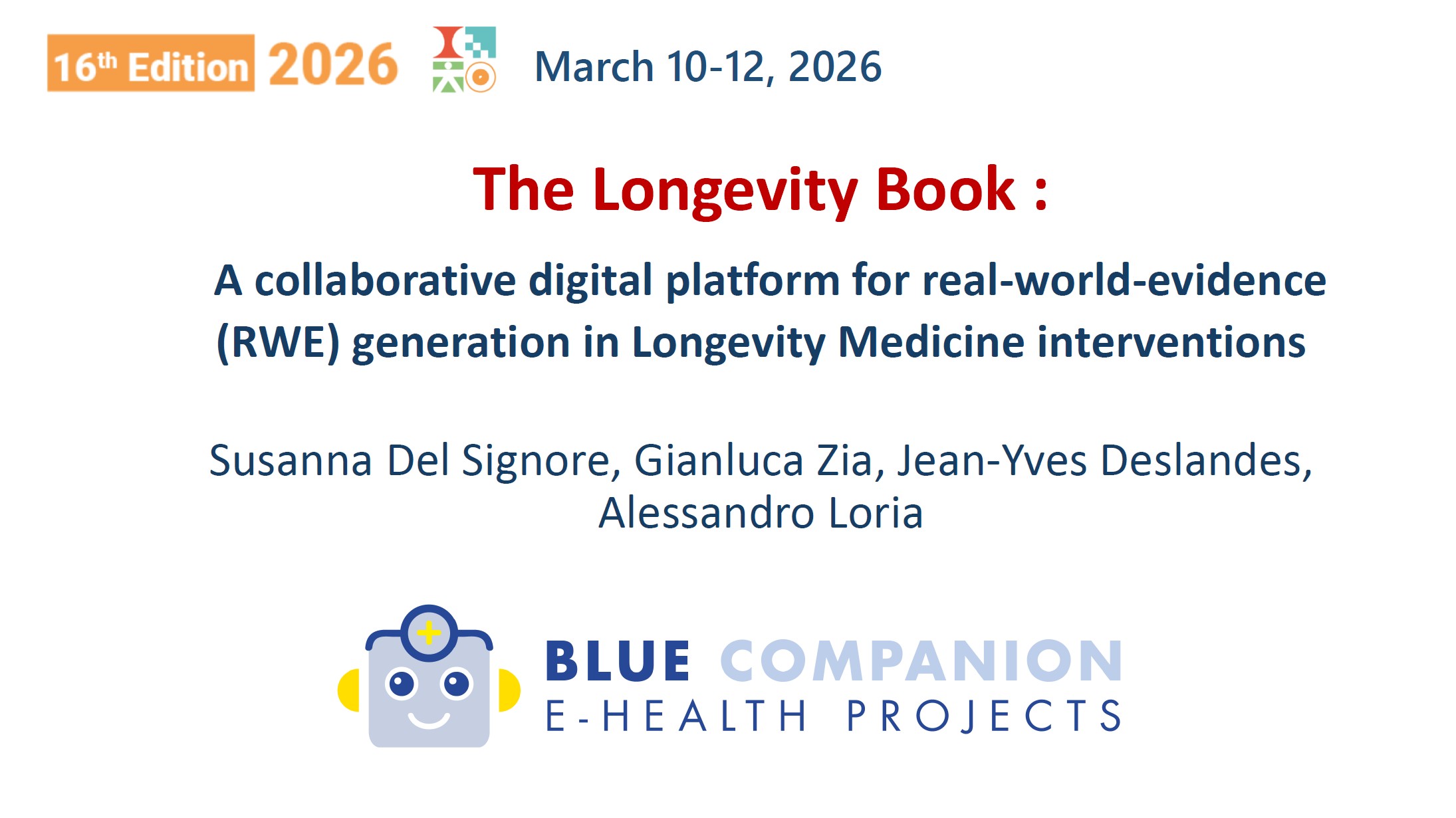 Thursday, March 12 — BIOTECH SHOWCASE SESSION 3. Chairs: Peter Abadir (Johns Hopkins University, Baltimore, USA) and Bruno Vellas (IHU HealthAge, Toulouse, France). 9:52 a.m. — BIOTECH 10: "The Longevity Book: a collaborative digital platform for real-world-evidence (RWE) generation in Longevity Medicine interventions". Authors: Susanna Del Signore¹, Gianluca Zia², Jean-Yves Deslandes¹, Alessandro Loria². ¹ BlueCompanion France — Jambville (France); ² BlueCompanion — London (United Kingdom).